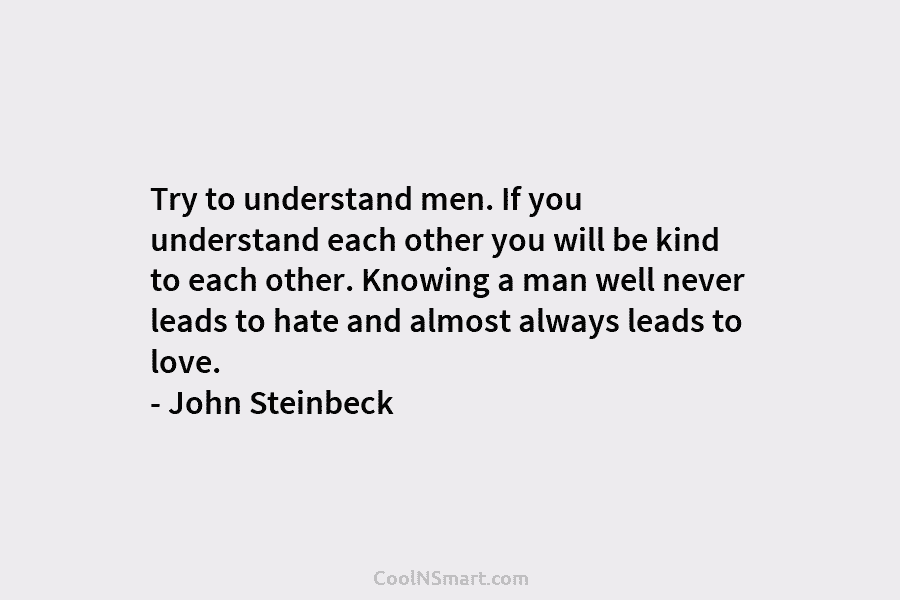 Try to understand men. If you understand each other you will be kind to each other. Knowing a man well...