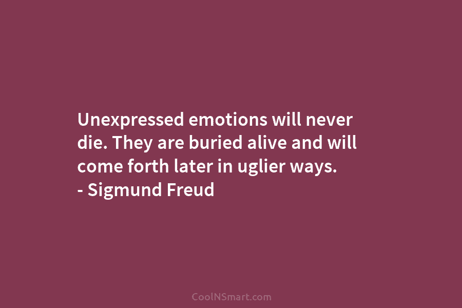Unexpressed emotions will never die. They are buried alive and will come forth later in...