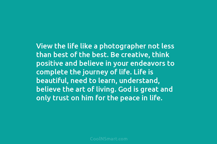 View the life like a photographer not less than best of the best. Be creative,...
