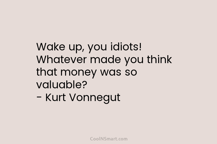 Wake up, you idiots! Whatever made you think that money was so valuable? – Kurt Vonnegut