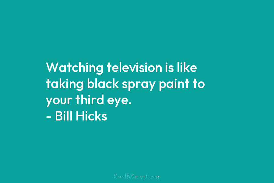 Watching television is like taking black spray paint to your third eye. – Bill Hicks