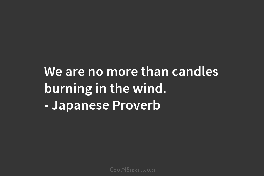 We are no more than candles burning in the wind. – Japanese Proverb