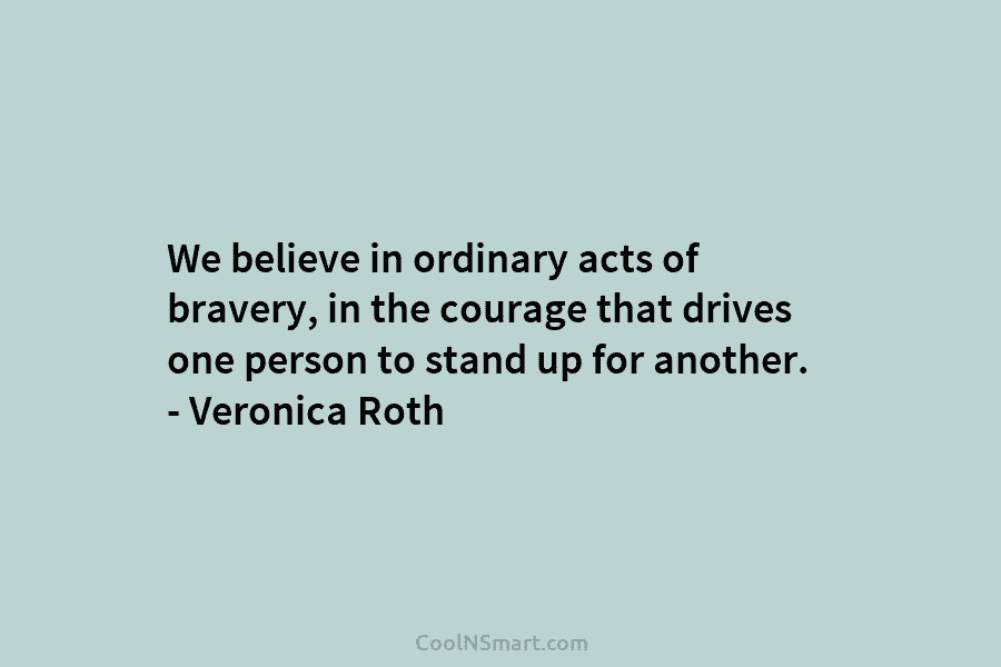 We believe in ordinary acts of bravery, in the courage that drives one person to...