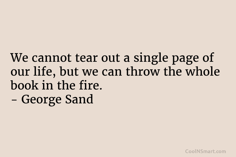 We cannot tear out a single page of our life, but we can throw the whole book in the fire....