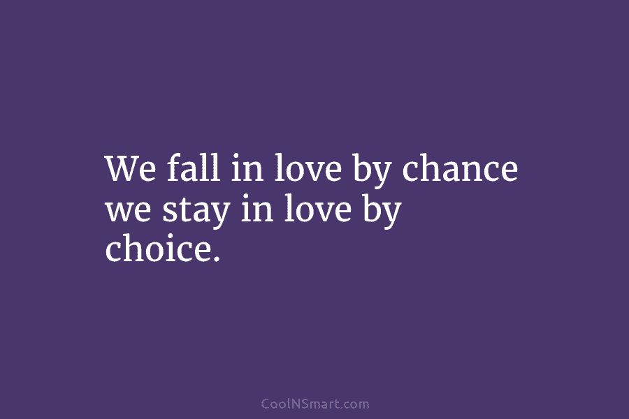 We fall in love by chance we stay in love by choice.