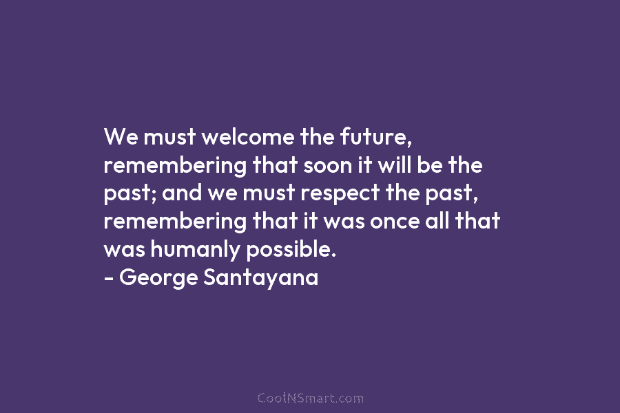We must welcome the future, remembering that soon it will be the past; and we must respect the past, remembering...