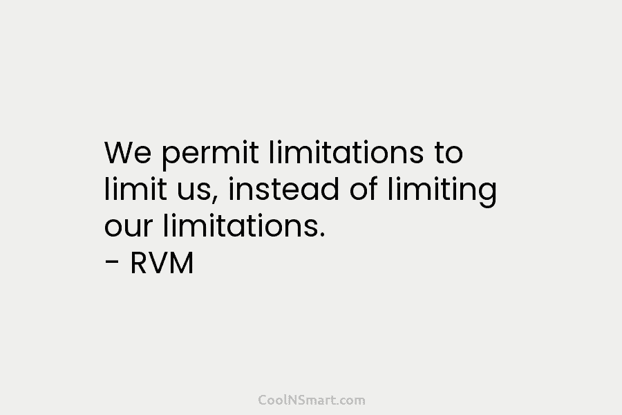 We permit limitations to limit us, instead of limiting our limitations. – RVM