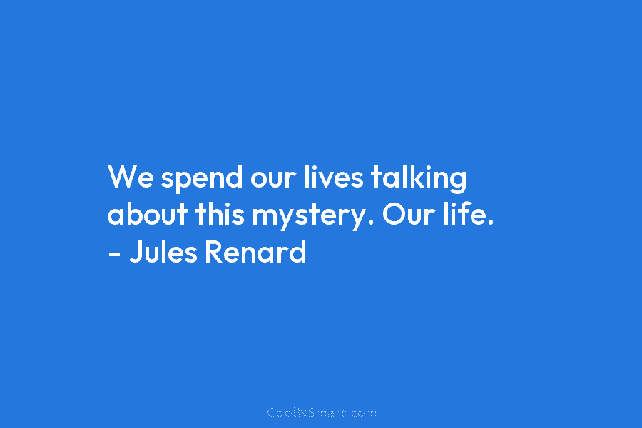 We spend our lives talking about this mystery. Our life. – Jules Renard