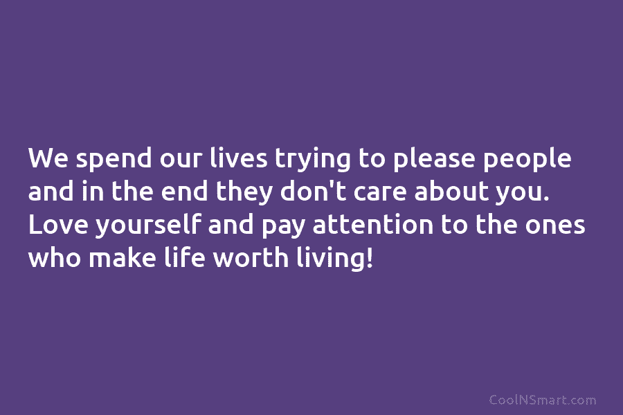 We spend our lives trying to please people and in the end they don’t care...
