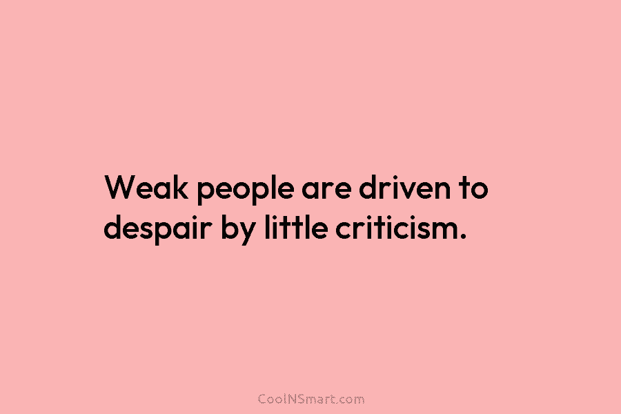 Weak people are driven to despair by little criticism.