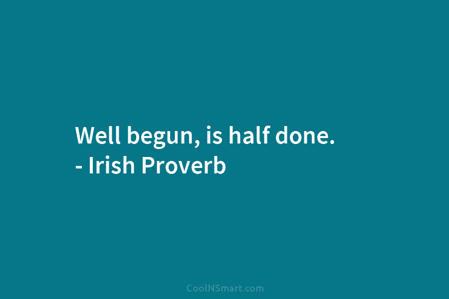 Well begun, is half done. – Irish Proverb