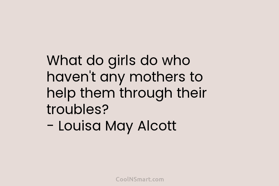 What do girls do who haven’t any mothers to help them through their troubles? – Louisa May Alcott