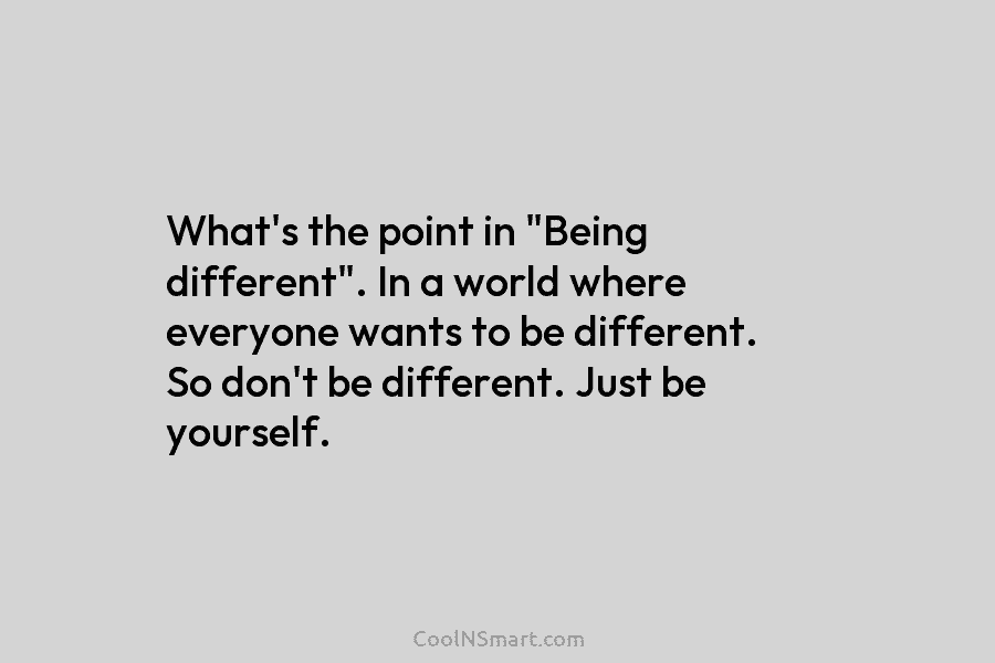 What’s the point in “Being different”. In a world where everyone wants to be different. So don’t be different. Just...