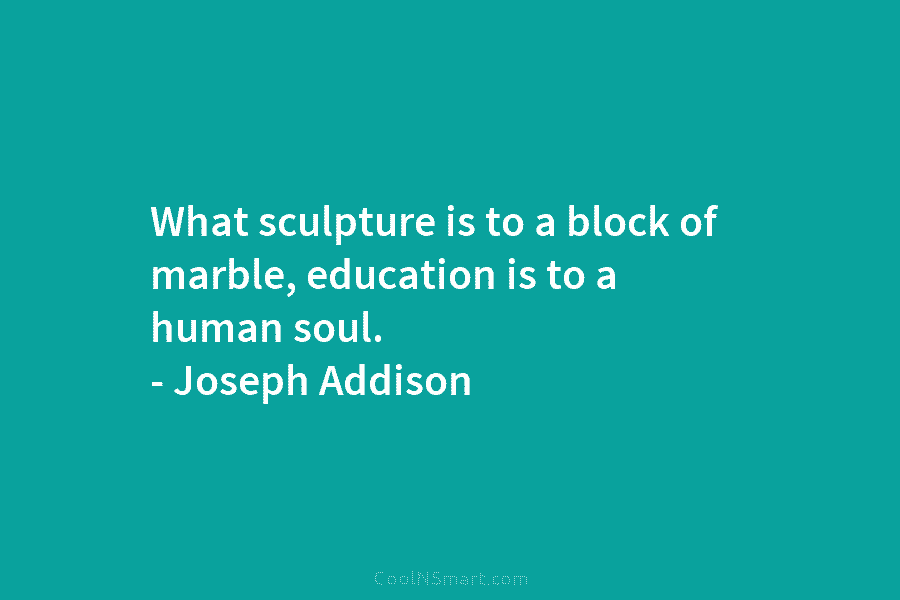 What sculpture is to a block of marble, education is to a human soul. – Joseph Addison