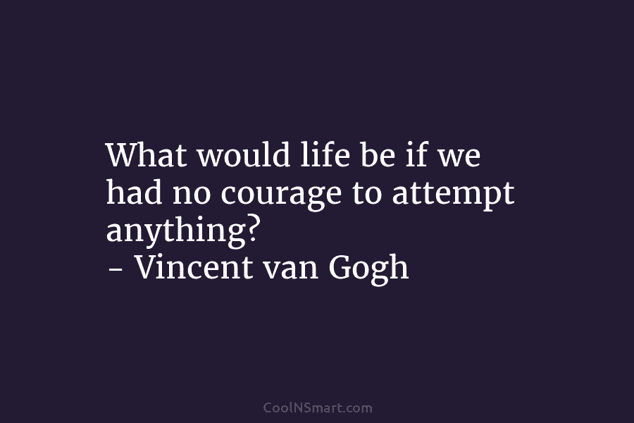 What would life be if we had no courage to attempt anything? – Vincent van...