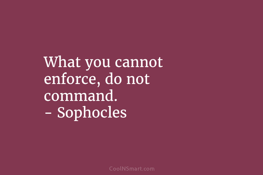 What you cannot enforce, do not command. – Sophocles