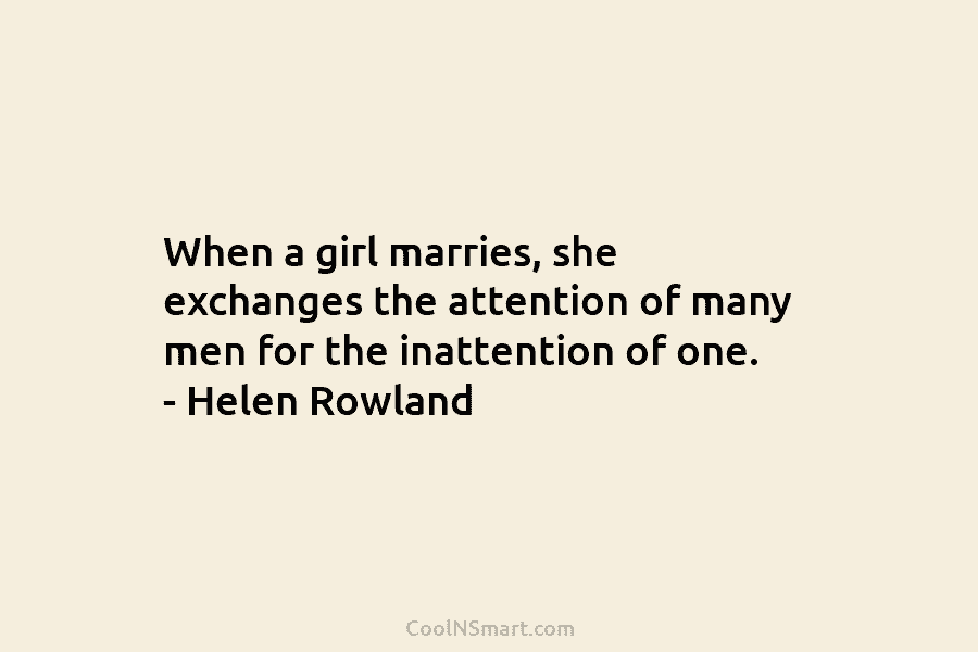 When a girl marries, she exchanges the attention of many men for the inattention of one. – Helen Rowland