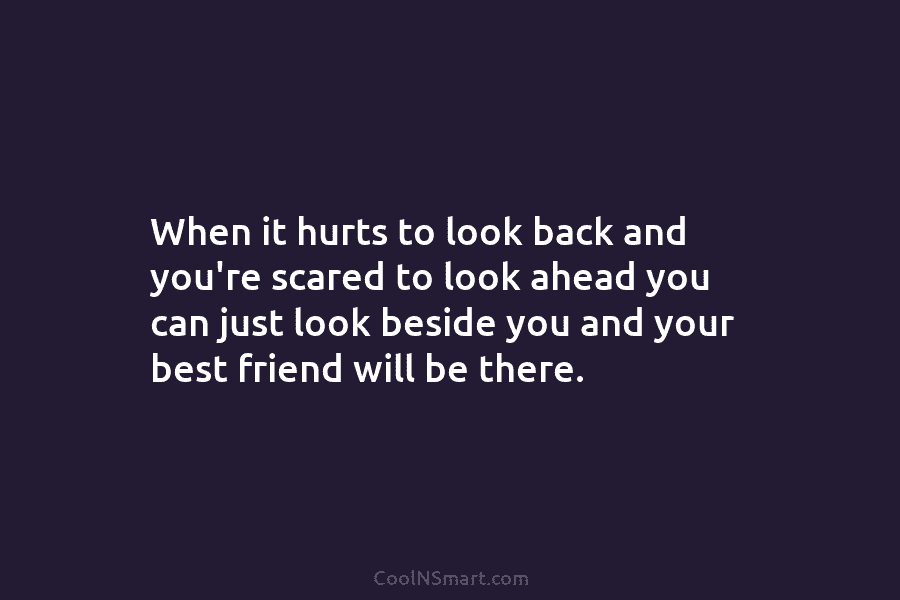 When it hurts to look back and you’re scared to look ahead you can just look beside you and your...
