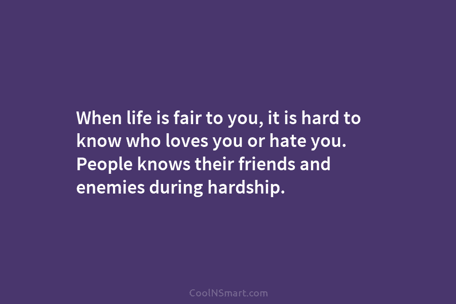 When life is fair to you, it is hard to know who loves you or hate you. People knows their...