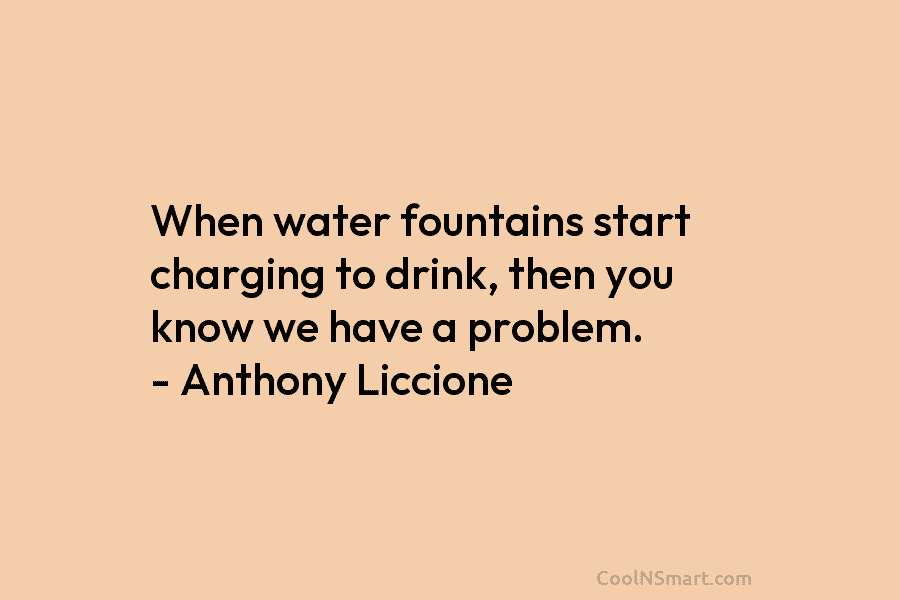 When water fountains start charging to drink, then you know we have a problem. –...