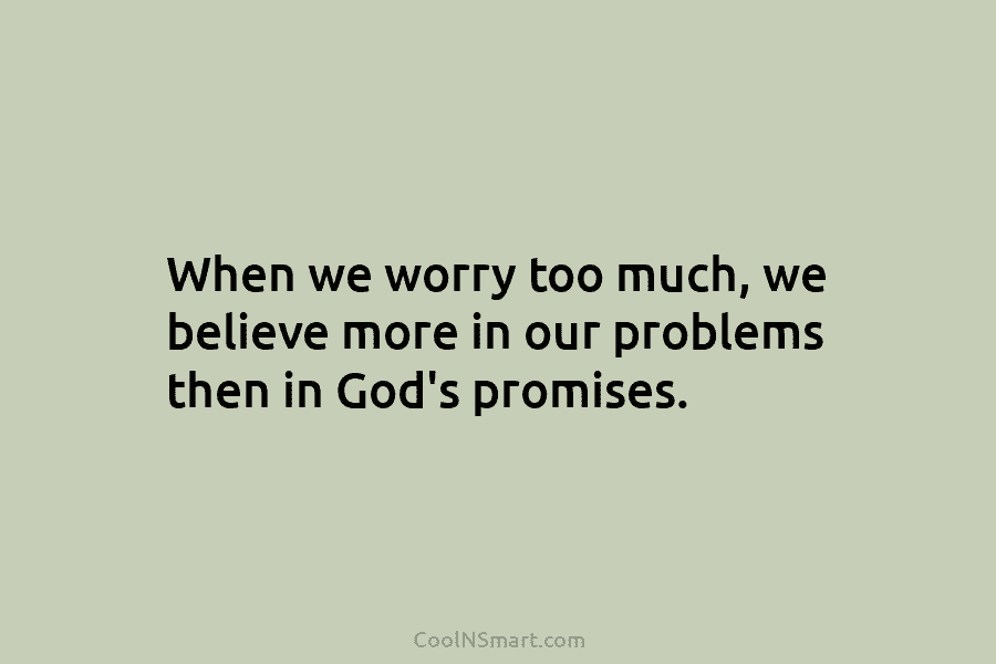 When we worry too much, we believe more in our problems then in God’s promises.