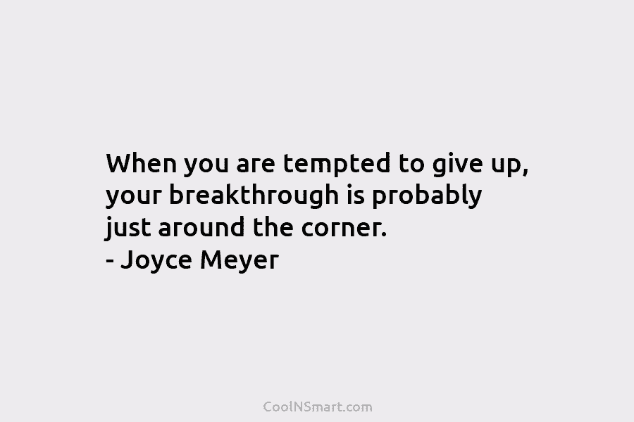 When you are tempted to give up, your breakthrough is probably just around the corner....