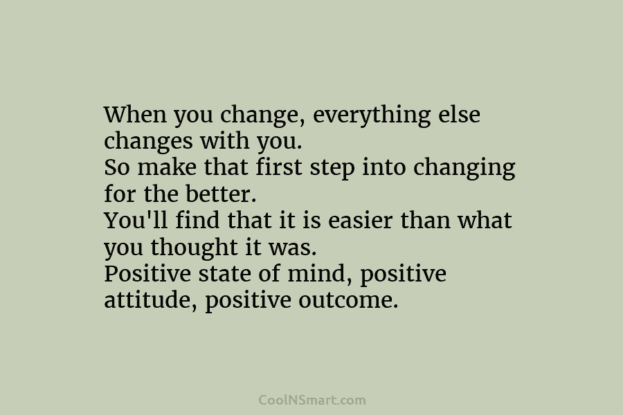 When you change, everything else changes with you. So make that first step into changing for the better. You’ll find...