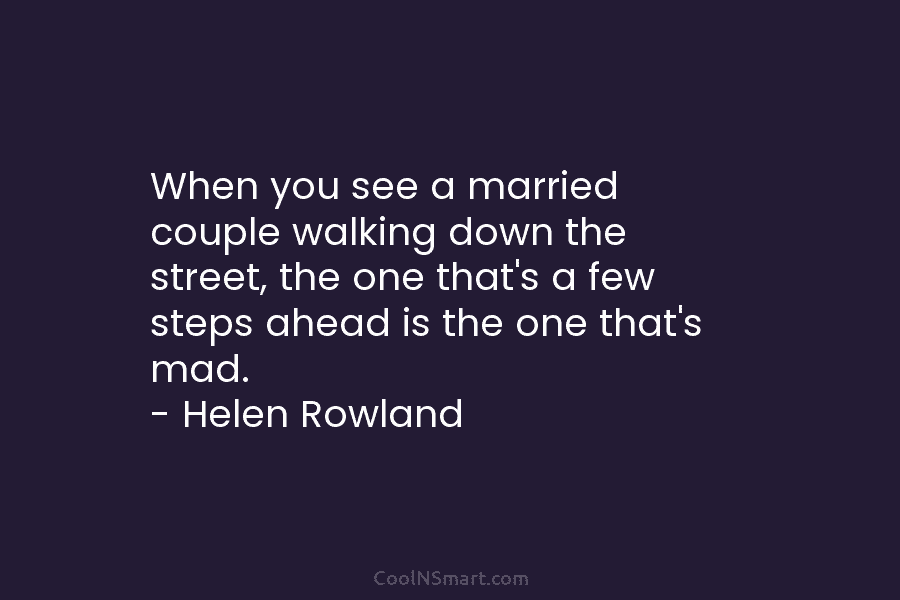 When you see a married couple walking down the street, the one that’s a few steps ahead is the one...