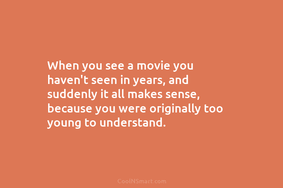 When you see a movie you haven’t seen in years, and suddenly it all makes sense, because you were originally...