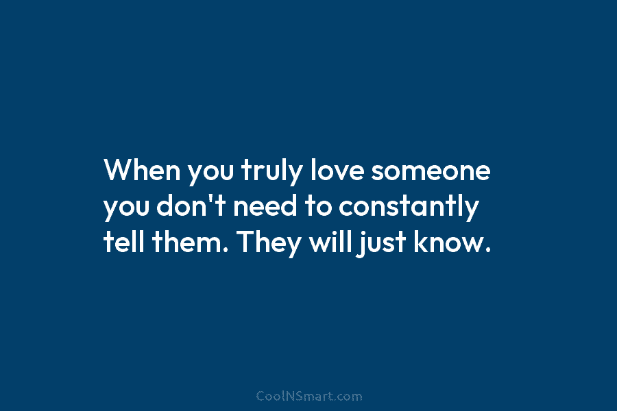When you truly love someone you don’t need to constantly tell them. They will just...