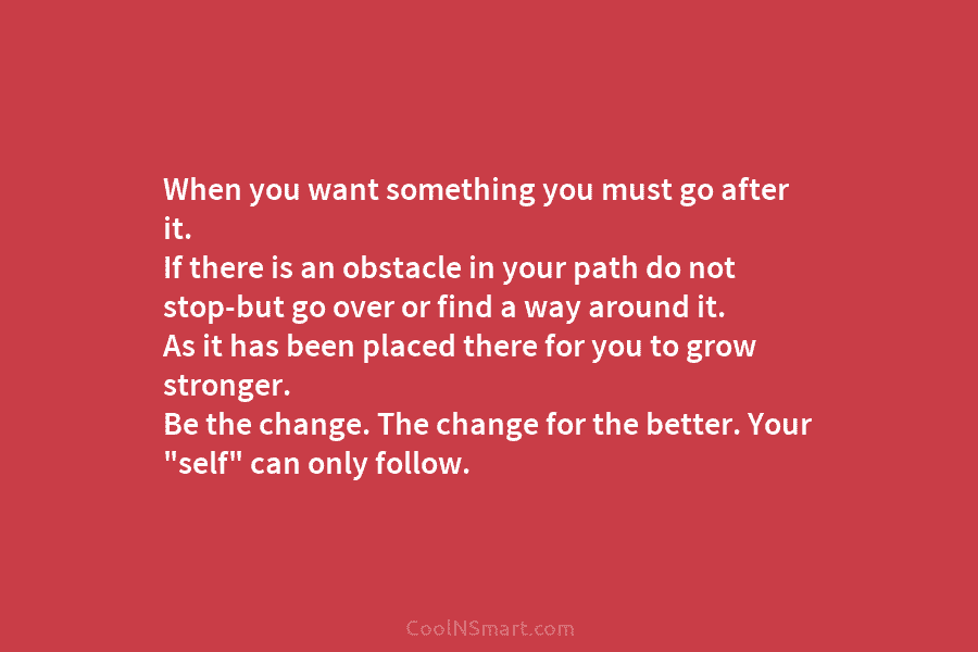 When you want something you must go after it. If there is an obstacle in...