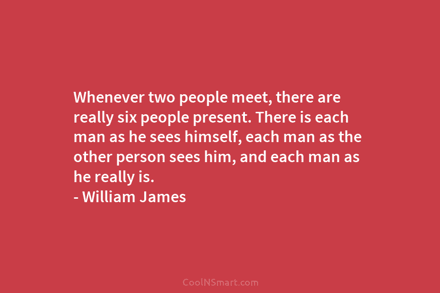 Whenever two people meet, there are really six people present. There is each man as...