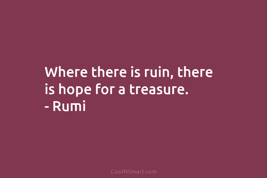 Where there is ruin, there is hope for a treasure. – Rumi