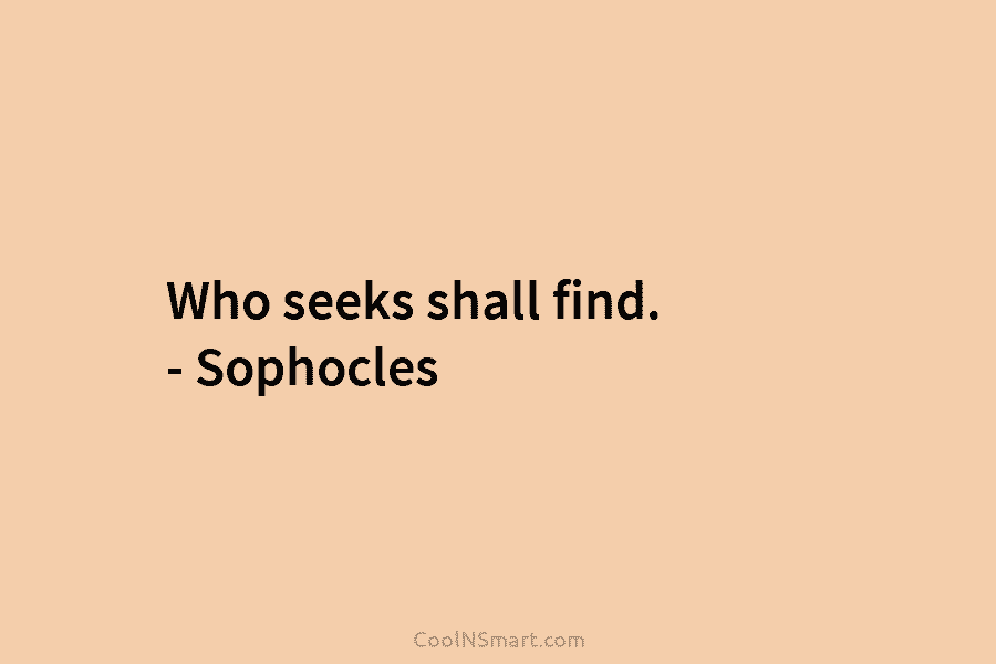 Who seeks shall find. – Sophocles