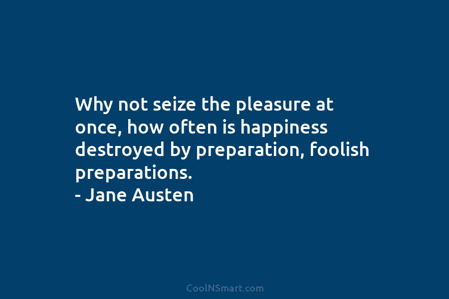 Why not seize the pleasure at once, how often is happiness destroyed by preparation, foolish...