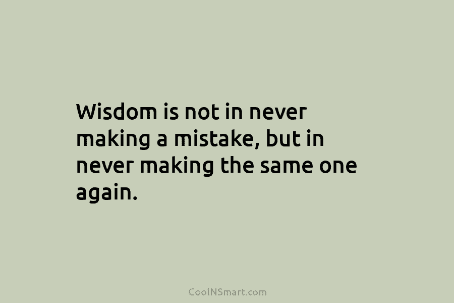 Wisdom is not in never making a mistake, but in never making the same one...