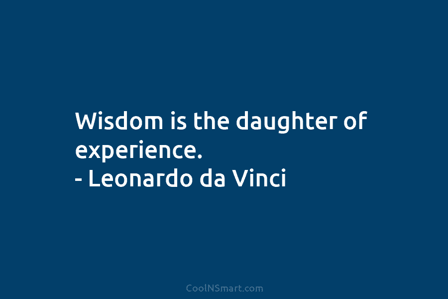 Wisdom is the daughter of experience. – Leonardo da Vinci