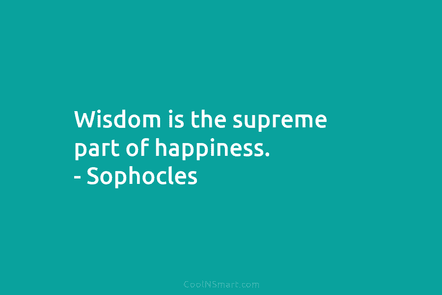 Wisdom is the supreme part of happiness. – Sophocles