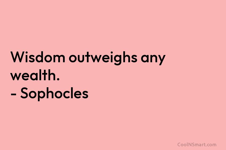 Wisdom outweighs any wealth. – Sophocles