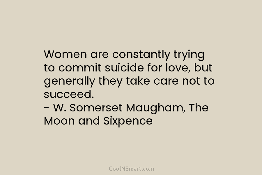 Women are constantly trying to commit suicide for love, but generally they take care not to succeed. – W. Somerset...