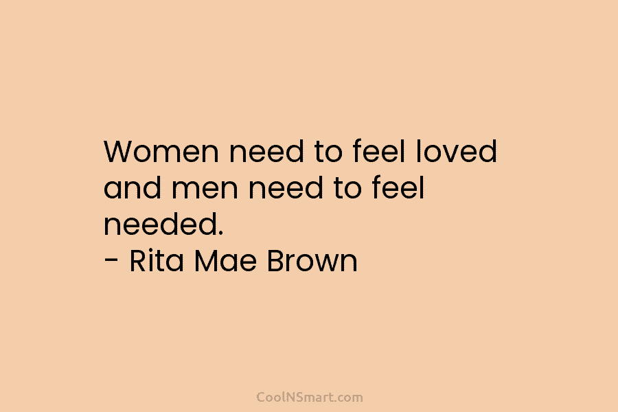 Women need to feel loved and men need to feel needed. – Rita Mae Brown