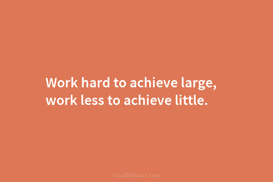 Work hard to achieve large, work less to achieve little.