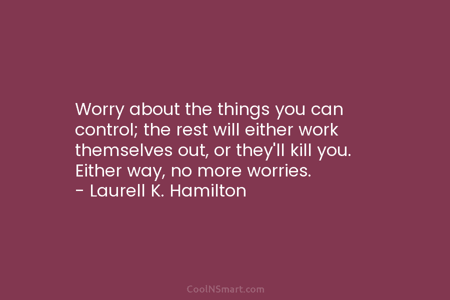 Worry about the things you can control; the rest will either work themselves out, or...