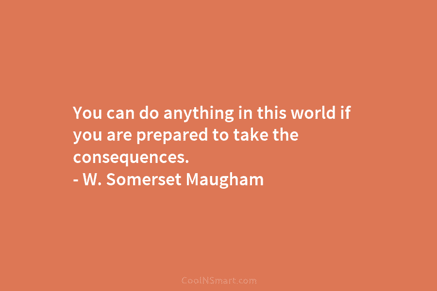 You can do anything in this world if you are prepared to take the consequences. – W. Somerset Maugham