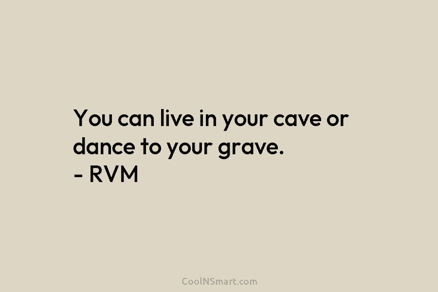 You can live in your cave or dance to your grave. – RVM