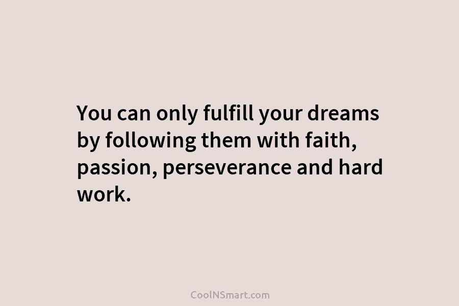 You can only fulfill your dreams by following them with faith, passion, perseverance and hard work.