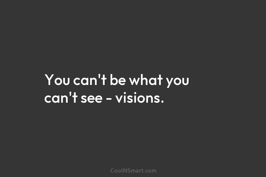 You can’t be what you can’t see – visions.