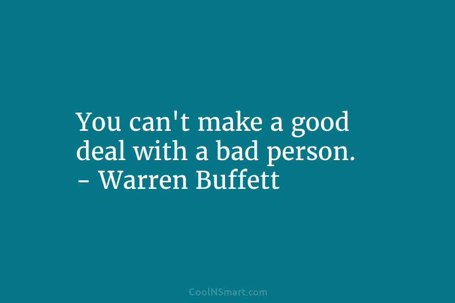 You can’t make a good deal with a bad person. – Warren Buffett