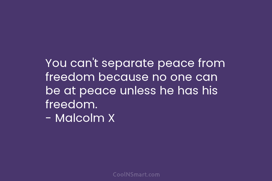 You can’t separate peace from freedom because no one can be at peace unless he has his freedom. – Malcolm...
