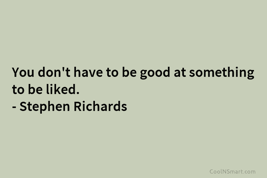 You don’t have to be good at something to be liked. – Stephen Richards